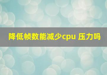 降低帧数能减少cpu 压力吗